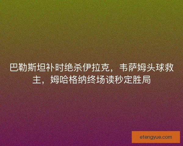 巴勒斯坦补时绝杀伊拉克，韦萨姆头球救主，姆哈格纳终场读秒定胜局