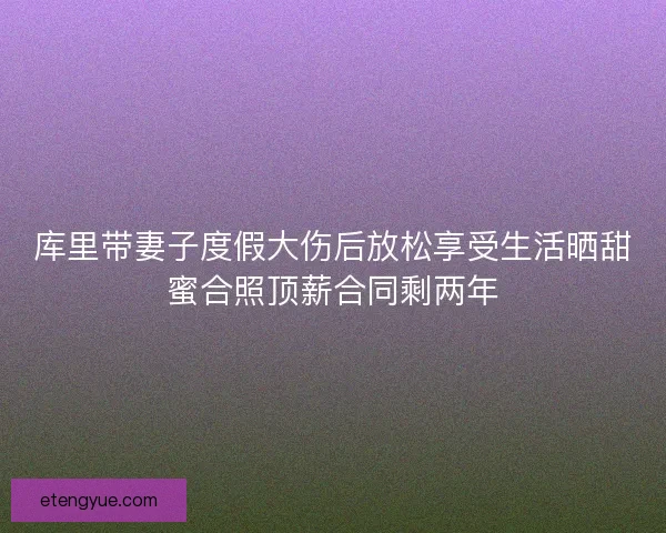 库里带妻子度假大伤后放松享受生活晒甜蜜合照顶薪合同剩两年