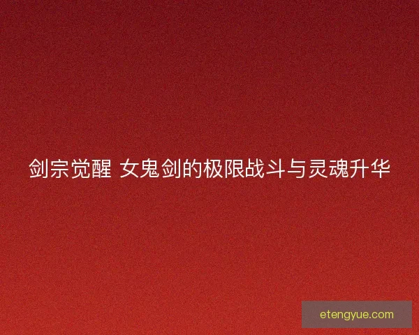 剑宗觉醒 女鬼剑的极限战斗与灵魂升华
