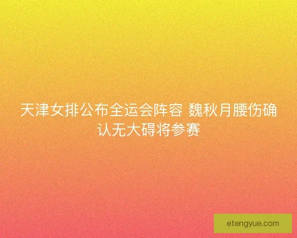 天津女排公布全运会阵容 魏秋月腰伤确认无大碍将参赛