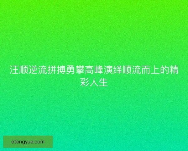 汪顺逆流拼搏勇攀高峰演绎顺流而上的精彩人生