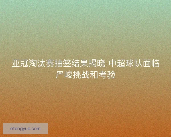 亚冠淘汰赛抽签结果揭晓 中超球队面临严峻挑战和考验 亚冠淘汰赛抽签结果揭晓 中超球队面临严峻挑战和考验