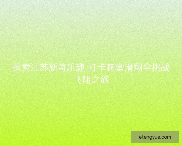 探索江苏新奇乐趣 打卡响堂滑翔伞挑战飞翔之旅 探索江苏新奇乐趣 打卡响堂滑翔伞挑战飞翔之旅