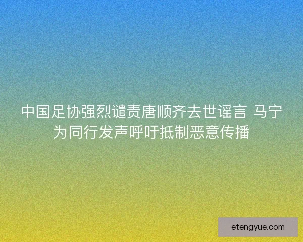 中国足协强烈谴责唐顺齐去世谣言 马宁为同行发声呼吁抵制恶意传播 中国足协强烈谴责唐顺齐去世谣言 马宁为同行发声呼吁抵制恶意传播